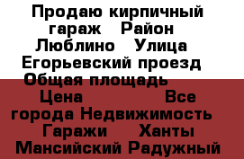 Продаю кирпичный гараж › Район ­ Люблино › Улица ­ Егорьевский проезд › Общая площадь ­ 18 › Цена ­ 280 000 - Все города Недвижимость » Гаражи   . Ханты-Мансийский,Радужный г.